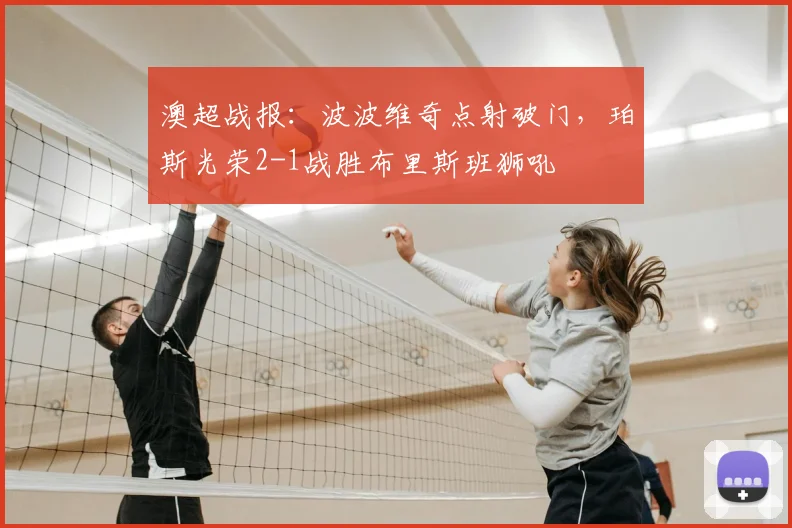 澳超战报：波波维奇点射破门，珀斯光荣2-1战胜布里斯班狮吼