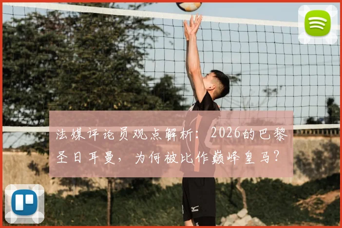 法媒评论员观点解析：2026的巴黎圣日耳曼，为何被比作巅峰皇马？阵容、战术与隐患全分析