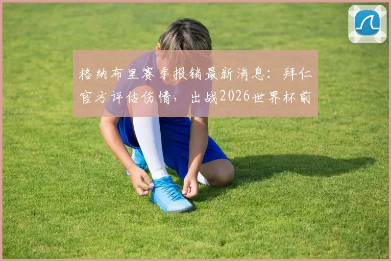 格纳布里赛季报销最新消息：拜仁官方评估伤情，出战2026世界杯前景蒙上阴影