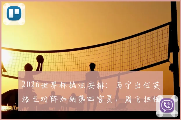 2026世界杯执法安排：马宁出任英格兰对阵加纳第四官员，周飞担任候补助理裁判具体职责解读