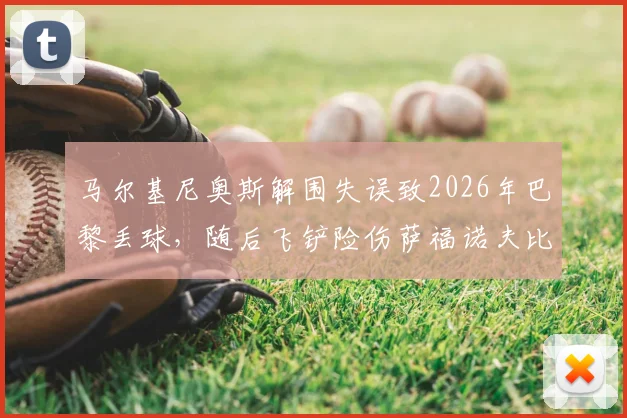 马尔基尼奥斯解围失误致2026年巴黎丢球，随后飞铲险伤萨福诺夫比赛中断，完整视频回放与赛后分析