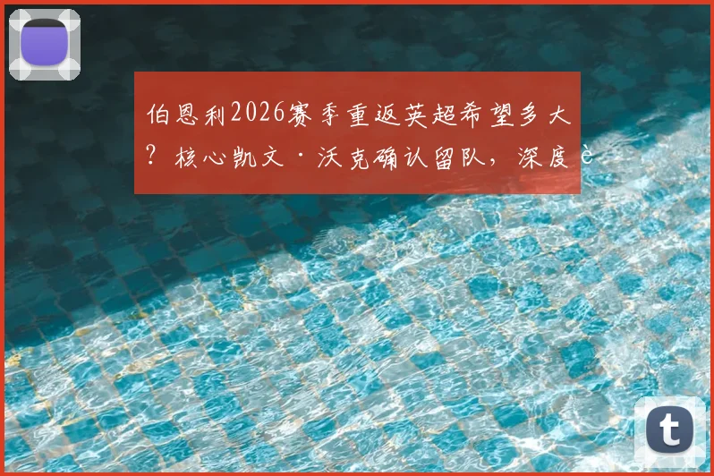 伯恩利2026赛季重返英超希望多大？核心凯文·沃克确认留队，深度解析降级根源与升级前景