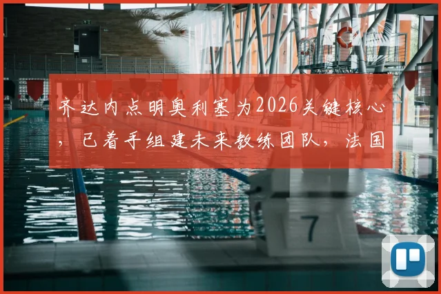 齐达内点明奥利塞为2026关键核心，已着手组建未来教练团队，法国队战术蓝图浮现