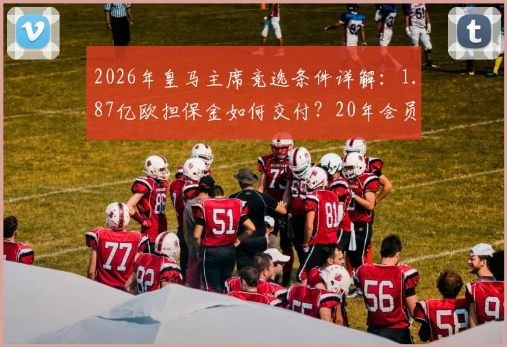2026年皇马主席竞选条件详解：1.87亿欧担保金如何交付？20年会员资格如何认定？