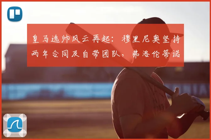 皇马选帅风云再起:穆里尼奥坚持两年合同及自带团队,弗洛伦蒂诺“再谈”回应引关注,2026赛季主帅人选成谜