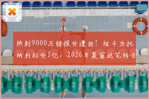 热刺9000万镑报价遭拒!纽卡为托纳利标价1亿,2026年夏窗这笔转会到底卡在哪?