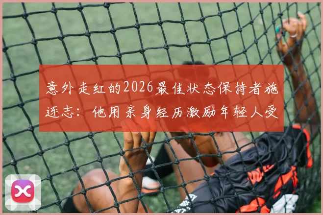 意外走红的2026最佳状态保持者施连志：他用亲身经历激励年轻人受挫后要勇于站起来