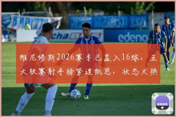 维尼修斯2026赛季已轰入16球,五大联赛射手榜紧追凯恩,状态火热解析
