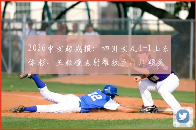 2026中女超战报:四川女足1-1山东体彩,王粒橙点射难救主,江硕关键扳平留悬念