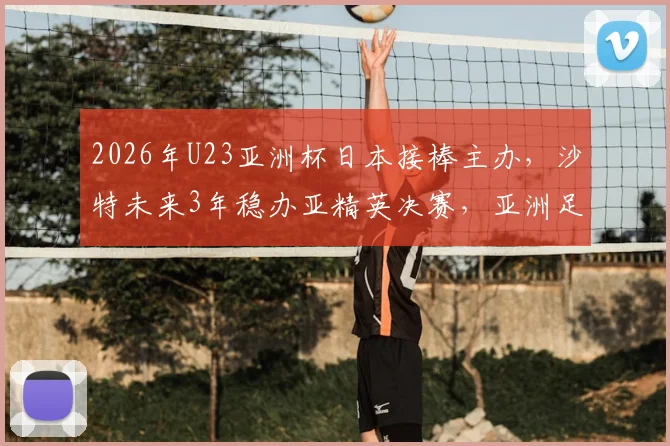 2026年U23亚洲杯日本接棒主办，沙特未来3年稳办亚精英决赛，亚洲足球版图新布局分析