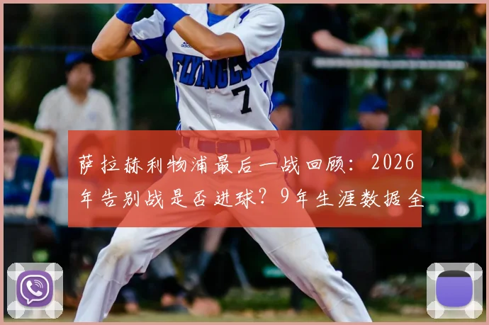 萨拉赫利物浦最后一战回顾：2026年告别战是否进球？9年生涯数据全解析，离队原因及未来去向探讨