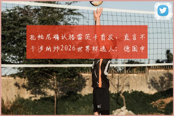 孔帕尼确认格雷茨卡首发，直言不干涉纳帅2026世界杯选人：德国中场核心入选前景深度分析