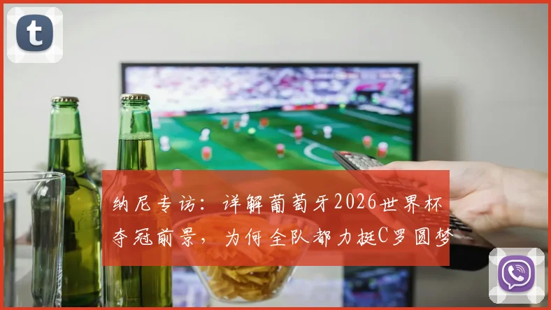 纳尼专访:详解葡萄牙2026世界杯夺冠前景,为何全队都力挺C罗圆梦