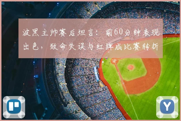 波黑主帅赛后坦言：前60分钟表现出色，致命失误与红牌成比赛转折点，解析2026世预赛关键一战