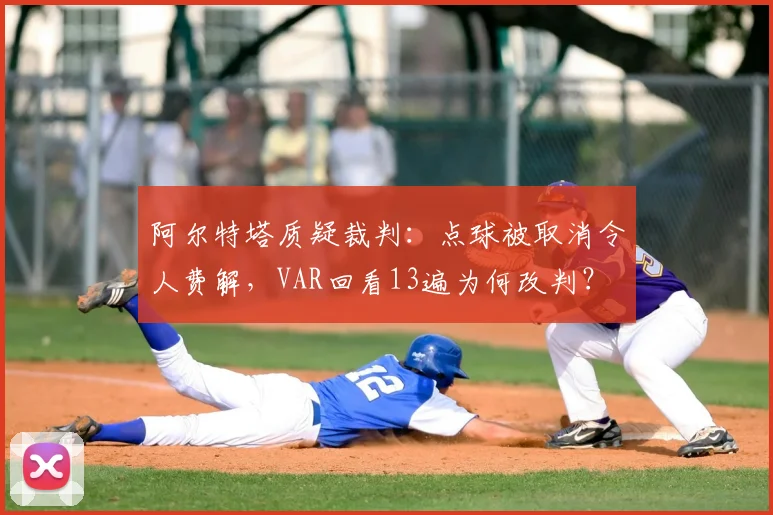 阿尔特塔质疑裁判：点球被取消令人费解，VAR回看13遍为何改判？