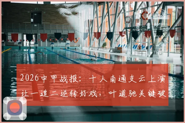 2026中甲战报：十人南通支云上演让一追二逆转好戏，叶道驰关键破门助球队2-1力克宿迁获赛季首胜！