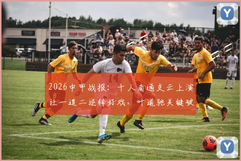 2026中甲战报：十人南通支云上演让一追二逆转好戏，叶道驰关键破门助球队2-1力克宿迁获赛季首胜！