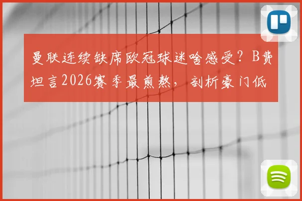 曼联连续缺席欧冠球迷啥感受？B费坦言2026赛季最煎熬，剖析豪门低谷三大影响