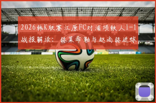 2026韩K联赛江原FC对浦项铁人1-1战报解读:赫莱希勒与赵尚赫进球全记录
