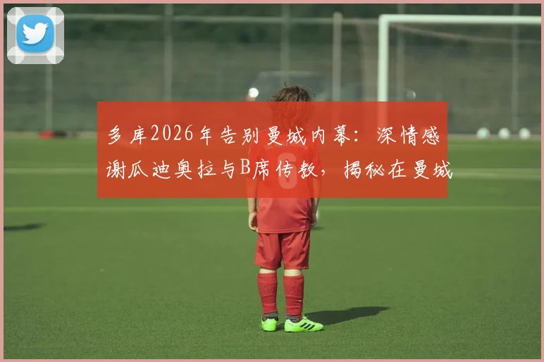 多库2026年告别曼城内幕:深情感谢瓜迪奥拉与B席传教,揭秘在曼城学到的核心技术与并肩作战感悟