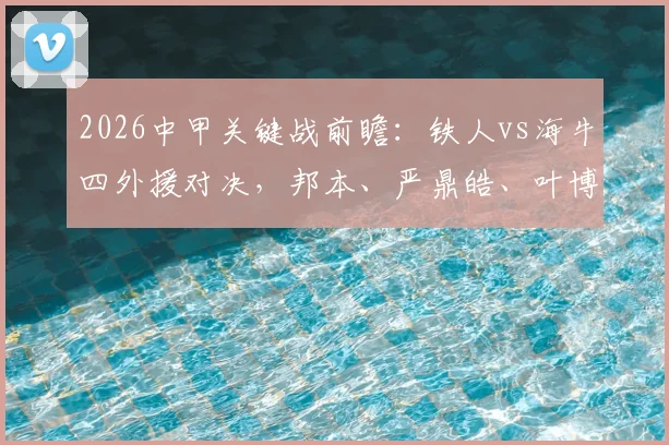 2026中甲关键战前瞻:铁人vs海牛四外援对决,邦本、严鼎皓、叶博亚核心数据对比