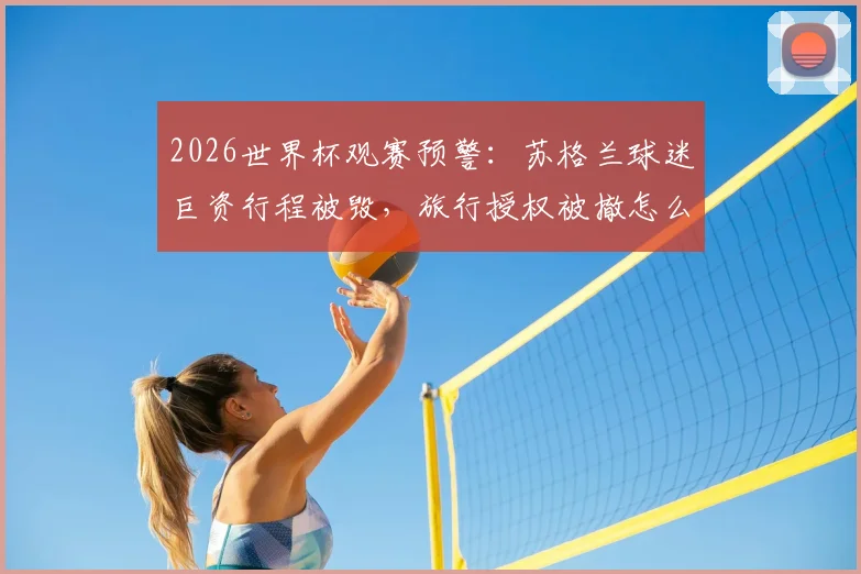 2026世界杯观赛预警:苏格兰球迷巨资行程被毁,旅行授权被撤怎么办?附球迷维权与避坑指南