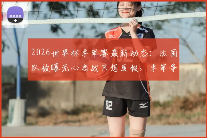 2026世界杯季军赛最新动态：法国队被曝无心恋战只想度假，季军争夺赛还有必要举办吗？