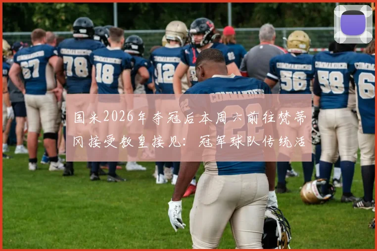 国米2026年夺冠后本周六前往梵蒂冈接受教皇接见:冠军球队传统活动与行程安排详解