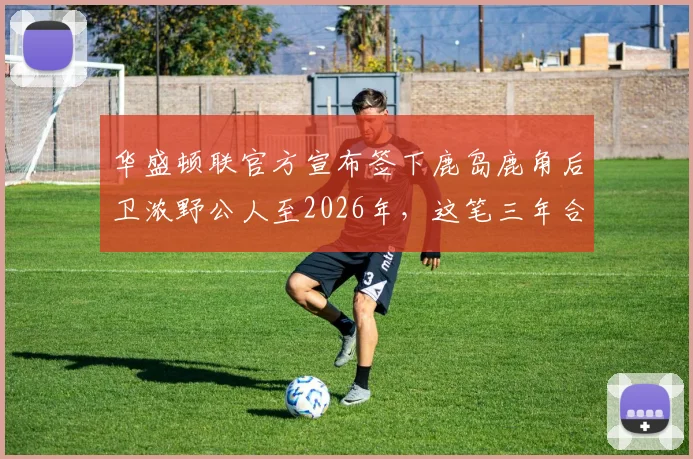 华盛顿联官方宣布签下鹿岛鹿角后卫浓野公人至2026年，这笔三年合约详情与球员特点解读