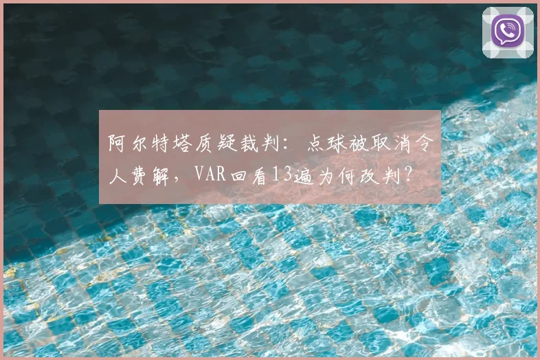 阿尔特塔质疑裁判：点球被取消令人费解，VAR回看13遍为何改判？