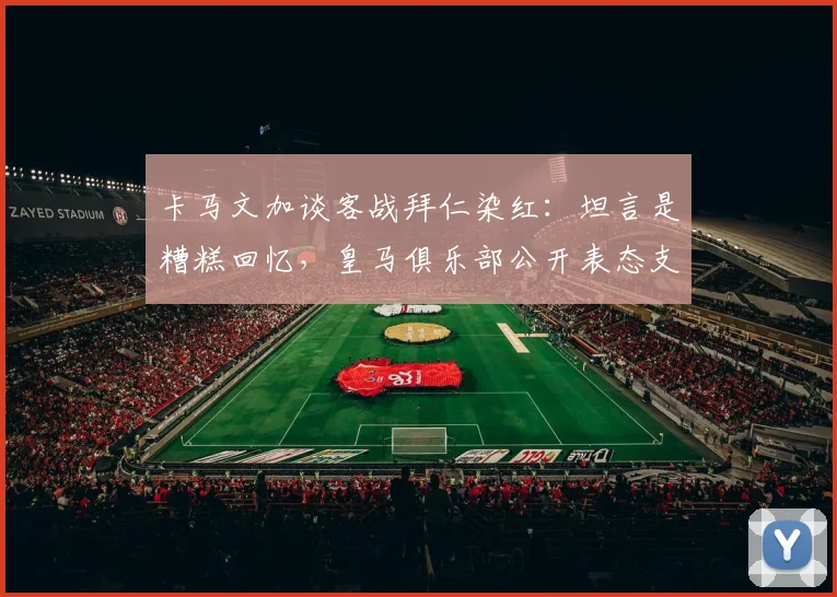 卡马文加谈客战拜仁染红：坦言是糟糕回忆，皇马俱乐部公开表态支持，详解事件责任归属