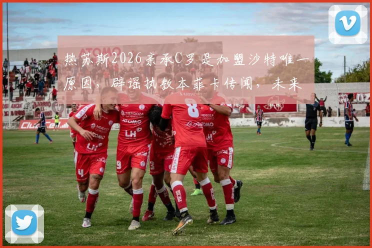 热苏斯2026亲承C罗是加盟沙特唯一原因，辟谣执教本菲卡传闻，未来去向引关注