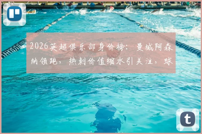 2026英超俱乐部身价榜：曼城阿森纳领跑，热刺价值缩水引关注，球队身价查询指南