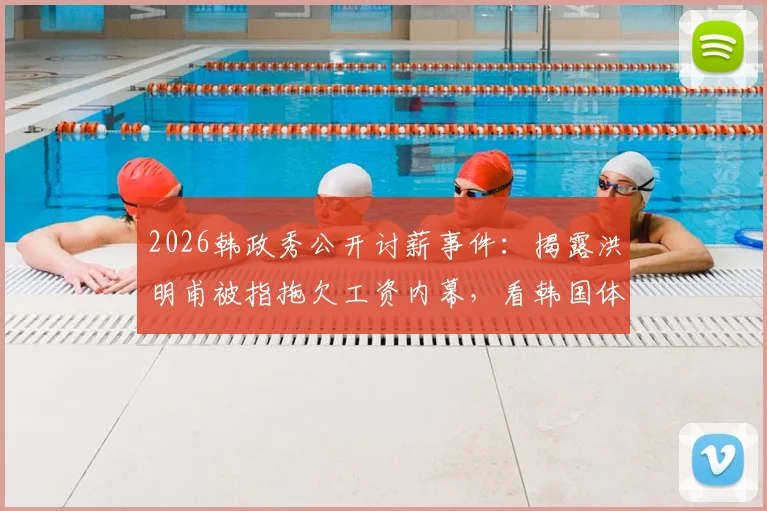 2026韩政秀公开讨薪事件:揭露洪明甫被指拖欠工资内幕,看韩国体育界欠薪现状