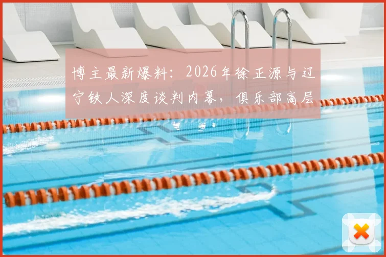 博主最新爆料：2026年徐正源与辽宁铁人深度谈判内幕，俱乐部高层专程赴韩引援