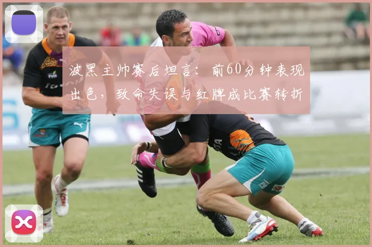 波黑主帅赛后坦言:前60分钟表现出色,致命失误与红牌成比赛转折点,解析2026世预赛关键一战