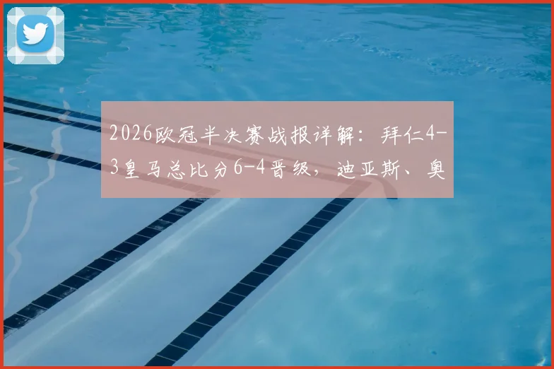 2026欧冠半决赛战报详解:拜仁4-3皇马总比分6-4晋级,迪亚斯、奥利塞关键进球分析及比赛录像观看指南