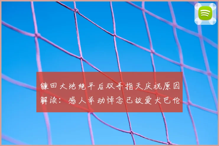 镰田大地绝平后双手指天庆祝原因解读：感人举动悼念已故爱犬巴伦，背后故事让人动容