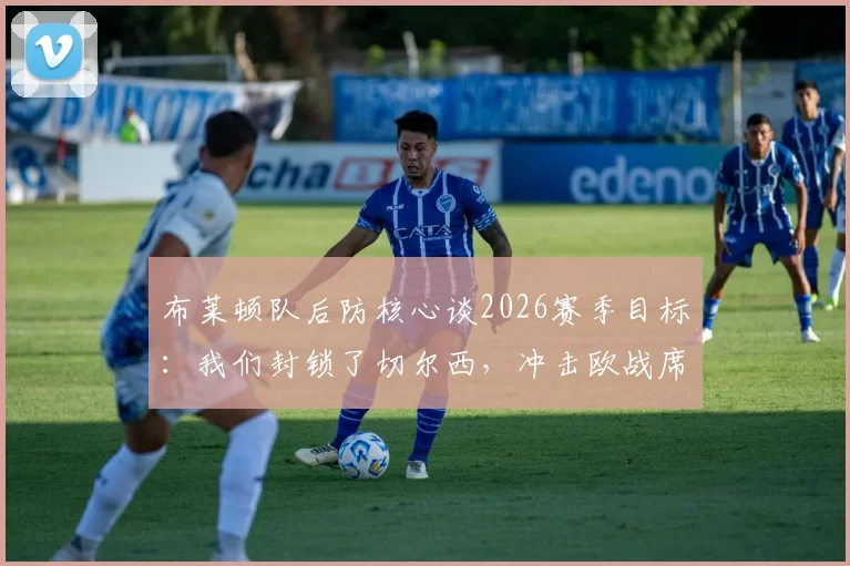 布莱顿队后防核心谈2026赛季目标：我们封锁了切尔西，冲击欧战席位是明确方向