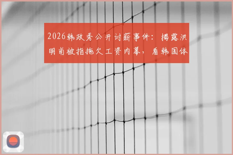 2026韩政秀公开讨薪事件：揭露洪明甫被指拖欠工资内幕，看韩国体育界欠薪现状