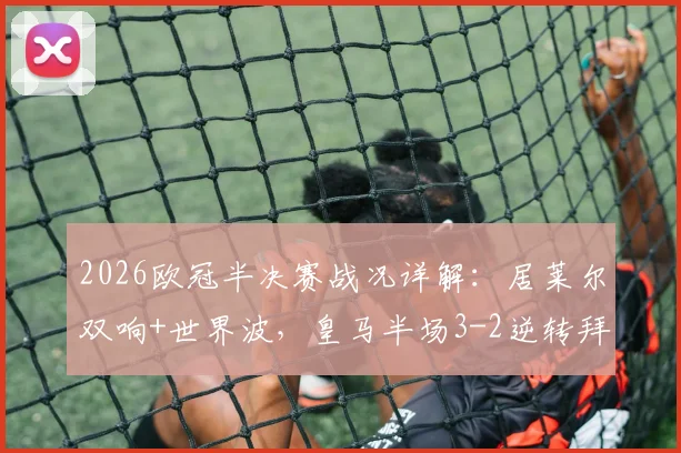 2026欧冠半决赛战况详解：居莱尔双响+世界波，皇马半场3-2逆转拜仁，总比分4-4激战正酣