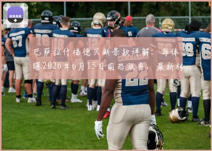 巴萨拉什福德买断条款详解：每体曝2026年6月15日前恐放弃，最新转会动态与原因分析