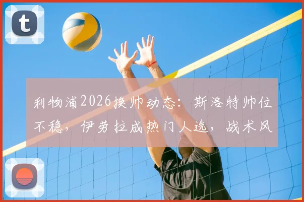 利物浦2026换帅动态：斯洛特帅位不稳，伊劳拉成热门人选，战术风格与球队适配性分析
