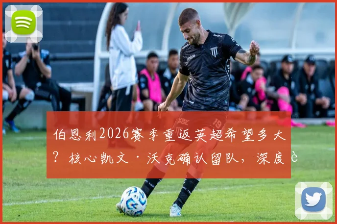 伯恩利2026赛季重返英超希望多大?核心凯文·沃克确认留队,深度解析降级根源与升级前景