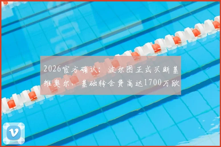 2026官方确认：波尔图正式买断基维奥尔，基础转会费高达1700万欧元，合约细节全解析