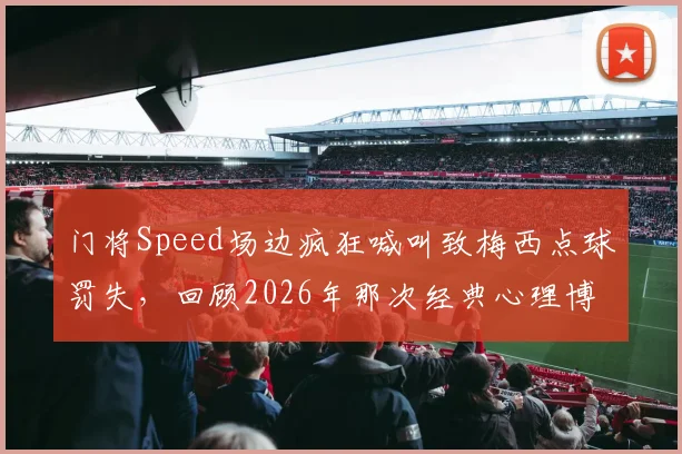 门将Speed场边疯狂喊叫致梅西点球罚失，回顾2026年那次经典心理博弈全过程