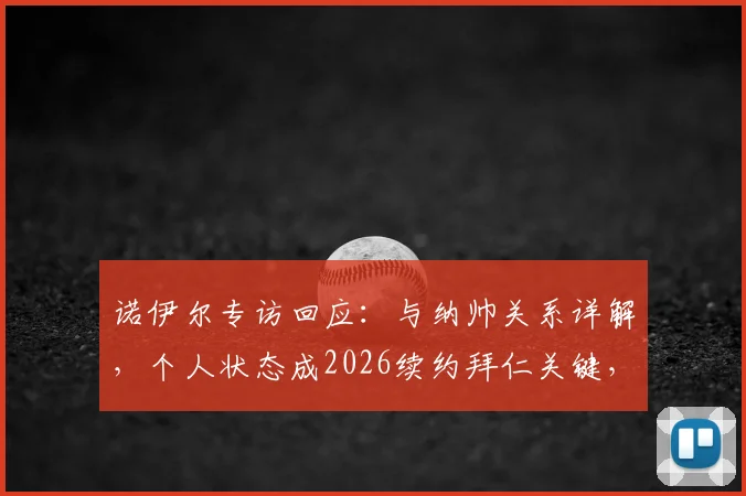诺伊尔专访回应:与纳帅关系详解,个人状态成2026续约拜仁关键,未来门将规划前瞻