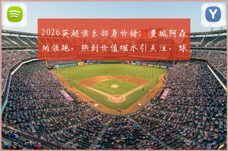 2026英超俱乐部身价榜：曼城阿森纳领跑，热刺价值缩水引关注，球队身价查询指南