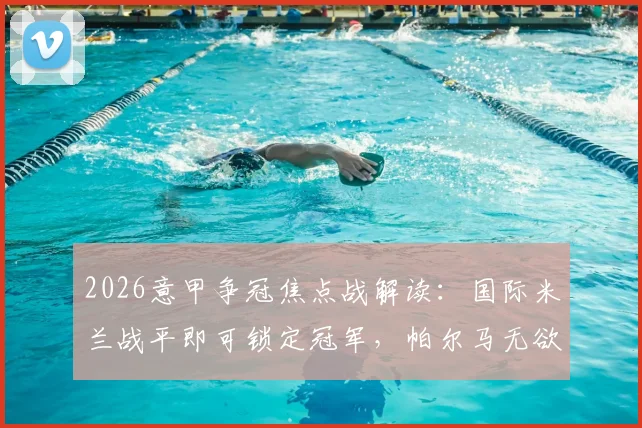 2026意甲争冠焦点战解读：国际米兰战平即可锁定冠军，帕尔马无欲无求心态成看点