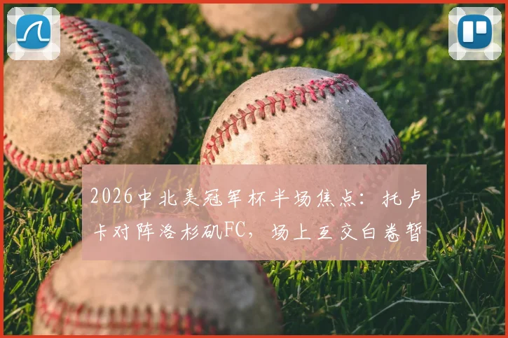 2026中北美冠军杯半场焦点:托卢卡对阵洛杉矶FC,场上互交白卷暂时0-0打平,战况胶着看点解析